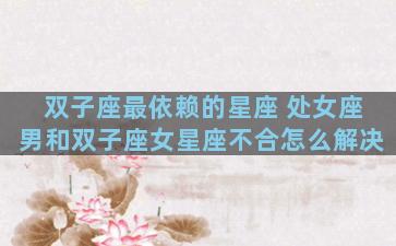 双子座最依赖的星座 处女座男和双子座女星座不合怎么解决